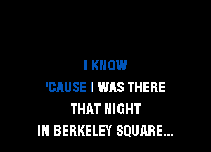I KNOW

'CAU SE I WAS THERE
THAT NIGHT
IN BERKELEY SQUARE...