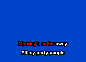 Monday's so far away

All my party people