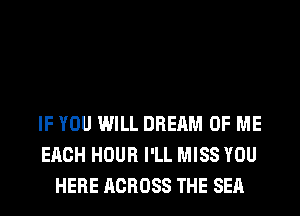 IF YOU WILL DREAM OF ME
EACH HOUR I'LL MISS YOU
HERE ACROSS THE SEA