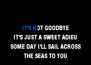 IT'S NOT GOODBYE
IT'S JUST A SWEET ADIEU
SOME DAY I'LL SAIL ACROSS
THE SEAS TO YOU