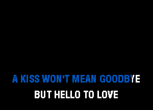 A KISS WON'T MEAN GOODBYE
BUT HELLO TO LOVE