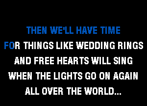 THEN WE'LL HAVE TIME
FOR THINGS LIKE WEDDING RINGS
AND FREE HEARTS WILL SING
WHEN THE LIGHTS GO ON AGAIN
ALL OVER THE WORLD...