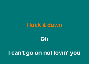 Hock it down

Oh

I can't go on not lovin' you