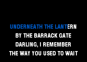 UHDERHEATH THE LANTERN
BY THE BARRRCK GATE
DARLING, I REMEMBER

THE WAY YOU USED TO WAIT