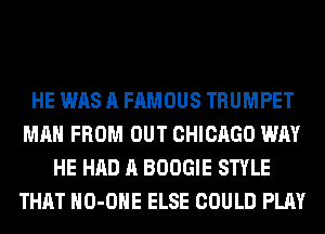 HE WAS A FAMOUS TRUMPET
MAN FROM OUT CHICAGO WAY
HE HAD A BOOGIE STYLE
THAT HO-OHE ELSE COULD PLAY