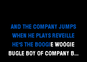 AND THE COMPANY JUMPS
WHEN HE PLAYS REUEILLE
HE'S THE BOOGIE WOOGIE

BUGLE BOY OF COMPANY B...