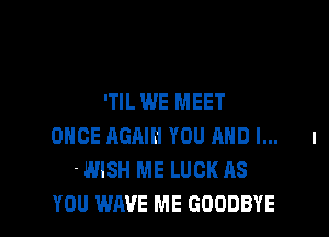 'TIL WE MEET
ONCE AGAIN YOU AND I... I
'WISH ME LUCK AS

YOU WAVE ME GOODBYE l