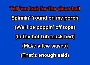 Tell 'em look for the disco ball
Spinnin' 'round on my porch

(We'll be poppin' off tops)

(In the hot tub truck bed)

(Make a few waves)

(That's enough said)