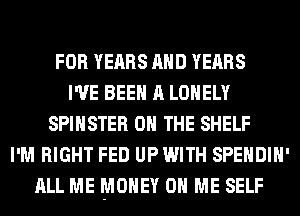 FOR YEARS AND YEARS
I'VE BEEN A LONELY
SPIHSTER ON THE SHELF
I'M RIGHT FED UP WITH SPENDIH'
ALL ME MONEY ON ME SELF