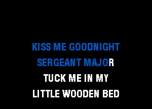 KISS ME GOODHIGHT

SERGEAHT MAJOR
TUCK ME IN MY
LITTLE WOODEN BED