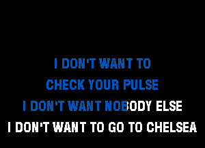 I DON'T WANT TO
CHECK YOUR PULSE
I DON'T WANT NOBODY ELSE
I DON'T WANT TO GO TO CHELSEA
