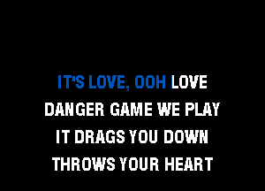 IT'S LOVE, 00H LOVE
DANGER GAME WE PLAY
IT DBAGS YOU DOWN

THROWS YOUR HEART l