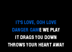 IT'S LOVE, 00H LOVE
DANGER GAME WE PLAY
IT DRAGS YOU DOWN
THROWS YOUR HEART AWAY