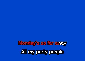 Monday's so far away

All my party people