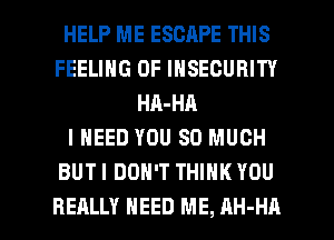 HELP ME ESCAPE THIS
FEELING OF INSEGURITY
HA-HA
I NEED YOU SO MUCH
BUTI DON'T THINK YOU

REALLY NEED ME, AH-HA l