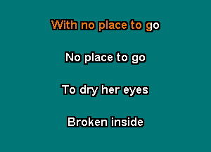 With no place to go

No place to go
To dry her eyes

Broken inside