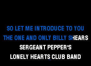 SO LET ME INTRODUCE TO YOU
THE ONE AND ONLY BILLY SHEARS
SERGEAHT PEPPER'S
LONELY HEARTSOLUB BAND