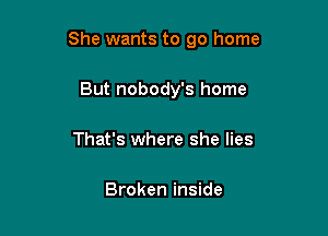 She wants to go home

But nobody's home
That's where she lies

Broken inside