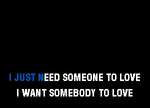 I JUST NEED SOMEONE TO LOVE
I WANT SOMEBODY TO LOVE