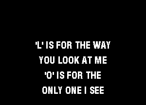 'L' IS FOR THE WAY

YOU LOOK AT ME
'0' IS FOR THE
ONLY ONE I SEE