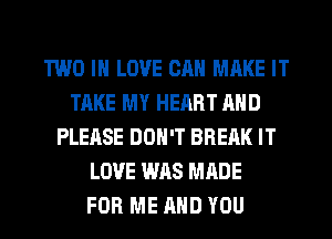 TWO IN LOVE CM! MAKE IT
THKE MY HEART AND
PLEASE DON'T BREAK IT
LOVE WAS MADE
FOR ME AND YOU