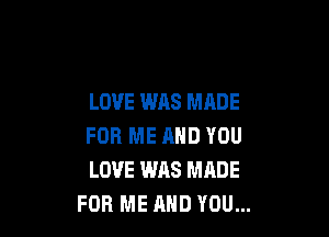 LOVE WAS MADE

FOR ME AND YOU
LOVE WAS MADE
FOR ME AND YOU...