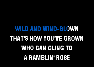 WILD AND WlHD-BLOWH
THAT'S HOW YOU'VE GROWN
WHO CAN CLIHG TO
A RAMBLIH' ROSE