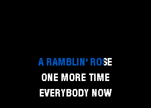 A RRMBLIN' ROSE
ONE MORE TIME
EVERYBODY HOW
