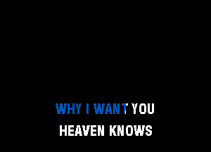 WHY I WANT YOU
HEAVEN KNOWS