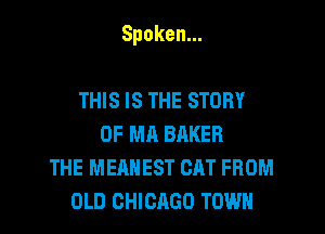 Spoken.

THIS IS THE STORY
OFMABMGR
THE MEANEST CAT FROM
OLD CHICAGO TOWN