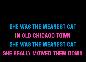 SHE WAS THE MEAHEST CAT
IH OLD CHICAGO TOWN
SHE WAS THE MEAHEST CAT
SHE REALLY MOWED THEM DOWN