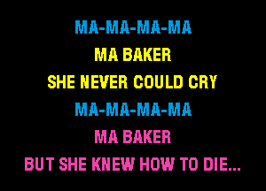 MA-MA-MA-MA
MA BAKER
SHE NEVER COULD CRY
MA-MA-MA-MA
MA BAKER
BUT SHE KNEW HOW TO DIE...