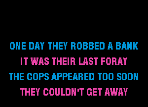 ONE DAY THEY ROBBED A BANK
IT WAS THEIR LAST FORM
THE COPS APPEARED TOO SOON
THEY COULDN'T GET AWAY