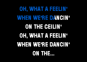 0H, WHAT A FEELIN'
WHEN WE'RE DANCIN'
ON THE CEILIN'
0H, WHAT A FEELIN'
WHEN WE'RE DANCIH'

ON THE... l
