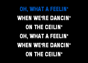 0H, WHAT A FEELIN'
WHEN WE'RE DANCIN'
ON THE CEILIN'
0H, WHAT A FEELIN'
WHEN WE'RE DANCIH'

ON THE CEILIN' l