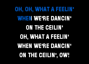 0H, 0H, WHAT A FEELIN'
IMHEH WE'RE DANCIN'
ON THE CEILIN'
0H, WHAT A FEELIN'
WHEN WE'RE DANCIH'

ON THE CEILIN', 0W! l