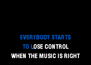 EVERYBODY STARTS
TO LOSE CONTROL
WHEN THE MUSIC IS RIGHT