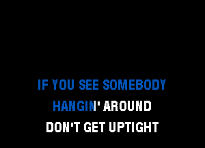 IF YOU SEE SOMEBODY
HAHGIH' AROUND
DON'T GET UPTIGHT
