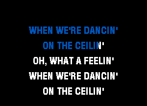 WHEH WE'RE DANCIH'
ON THE CEILIH'

0H, WHAT A FEELIN'
WHEN WE'RE DANCIH'
ON THE CEILIH'