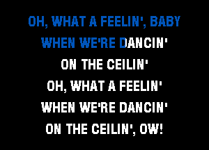 0H, WHAT A FEELIN', BABY
IWHEN WE'RE DANCIN'
ON THE CEILIN'
0H, WHAT A FEELIN'
WHEN WE'RE DANCIN'
ON THE CEILIH', OW!