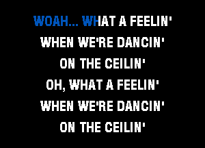 WOAH... WHAT A FEELIH'
WHEN WE'RE DANCIN'
ON THE CEILIN'
0H, WHAT A FEELIN'
WHEN WE'RE DANCIH'

ON THE CEILIN' l