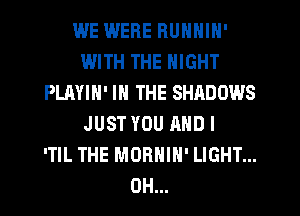 WE IMERE RUNNIN'
IJJITH THE NIGHT
PLAYIN' IN THE SHADOWS
JUST YOU AND I
'TIL THE MORNIH' LIGHT...
0H...