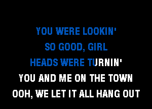 YOU WERE LOOKIH'
SO GOOD, GIRL
HEADS WERE TURHIH'
YOU AND ME ON THE TOWN
00H, WE LET IT ALL HANG OUT