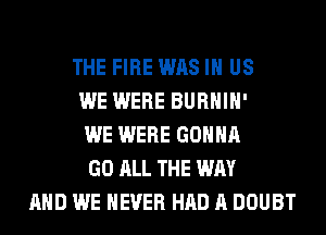 THE FIRE WAS IN US
WE WERE BURHIH'
WE WERE GONNA
GO ALL THE WAY
AND WE NEVER HAD A DOUBT