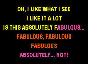 OH, I LIKE WHATI SEE
I LIKE IT A LOT
IS THIS ABSOLUTELY FABULOUS...
FABULOUS, FABULOUS
FABULOUS
ABSOLUTELY... HOT!