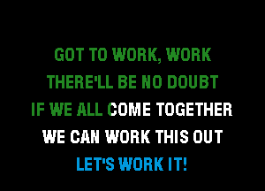 GOT TO WORK, WORK
THERE'LL BE H0 DOUBT
IF WE ALL COME TOGETHER
WE CAN WORK THIS OUT
LET'S WORK IT!