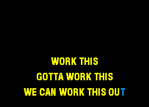 WORK THIS
GOTTA WORK THIS
WE CAN WORK THIS OUT
