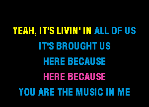 YEAH, IT'S LIVIH' IN ALL OF US
IT'S BROUGHT US
HERE BECAUSE
HERE BECAUSE
YOU ARE THE MUSIC IN ME