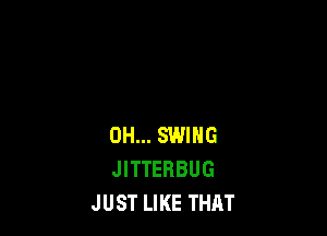 DH... SWING
JITTERBUG
JUST LIKE THAT