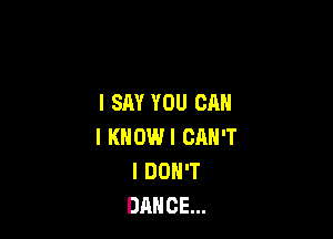 I SAY YOU CAN

I KNOWI CAN'T
I DON'T
DANCE...